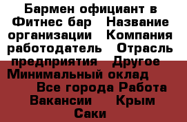 Бармен-официант в Фитнес-бар › Название организации ­ Компания-работодатель › Отрасль предприятия ­ Другое › Минимальный оклад ­ 15 000 - Все города Работа » Вакансии   . Крым,Саки